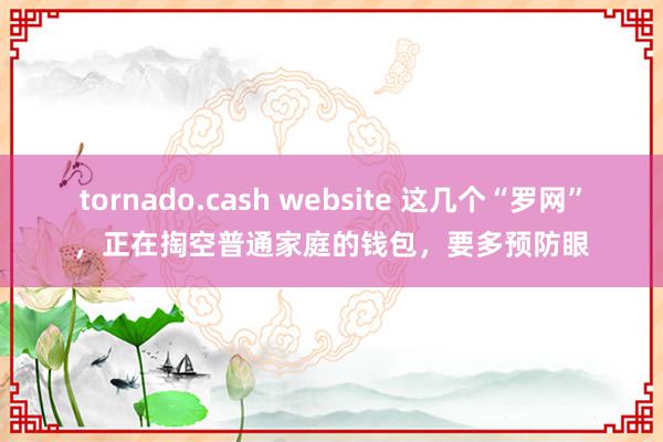 tornado.cash website 这几个“罗网”，正在掏空普通家庭的钱包，要多预防眼